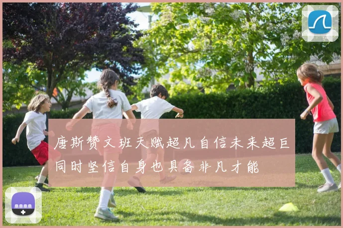 唐斯赞文班天赋超凡自信未来超巨同时坚信自身也具备非凡才能