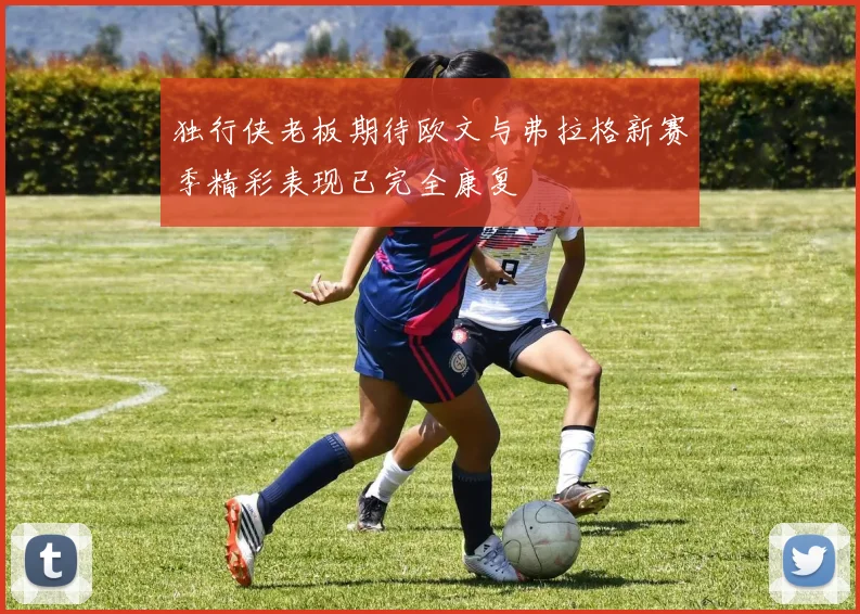 独行侠老板期待欧文与弗拉格新赛季精彩表现已完全康复
