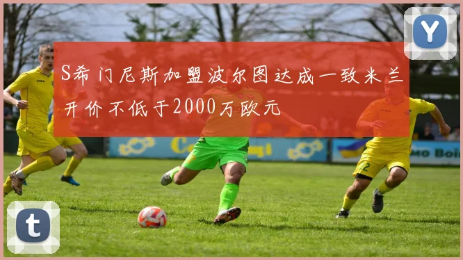 S希门尼斯加盟波尔图达成一致米兰开价不低于2000万欧元
