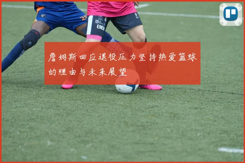 詹姆斯回应退役压力坚持热爱篮球的理由与未来展望